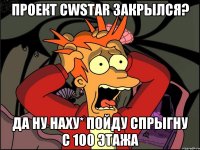 Проект CWSTAR закрылся? Да ну наху* пойду спрыгну с 100 этажа