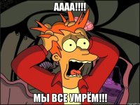 АААА!!!! МЫ ВСЕ УМРЁМ!!!