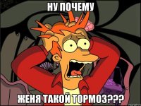 ну почему Женя такой ТОРМОЗ???