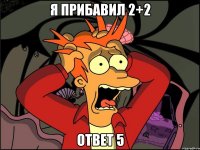 я прибавил 2+2 ответ 5