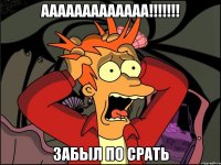 ААААААААААААА!!!!!!! ЗАБЫЛ ПО СРАТЬ