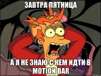 завтра пятница а я не знаю с кем идти в MOTION BAR