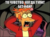 То чувство, когда тупит бетфайр 