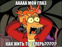 ааааа мой глаз как жить то теперь?????