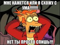 Мне кажется или я схожу с ума!!!!!!! Нет ты просто спишь!!!