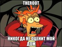 theroot Никогда не оценит мой дом