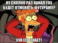 Ну сколко раз канал FOX будет отменять футураму? Хуй его знает!