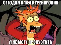 Сегодня В 18:00 Тренировки Я не могу Пропустить