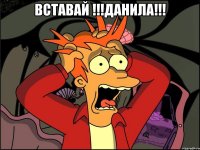 Вставай !!!Данила!!! 