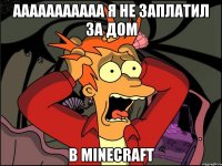 ааааааааааа я не заплатил за дом в minecraft