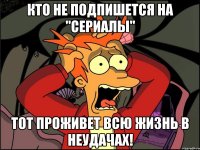 Кто не подпишется на "Сериалы" Тот проживет всю жизнь в неудачах!