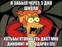 я забыл через 3 дня школа хотьбы ктонибуть даст мне диномит и я подарву еёе