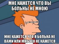 мне кажется что вы больны не мною мне кажется что я больна не вами или мне это не кажется