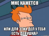 Мне кажется или для этих дел у тебя есть девушка?