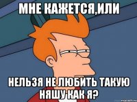 Мне кажется,или нельзя не любить такую няшу как я?