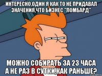 Интересно,один я как то не придавал значения,что бизнес "Ломбард" можно собирать за 23 часа а не раз в сутки,как раньше?