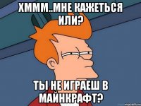 Хммм..мне кажеться или? Ты не играеш в майнкрафт?