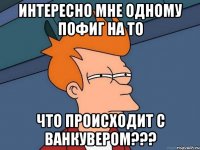 Интересно Мне одному пофиг на то что происходит с Ванкувером???