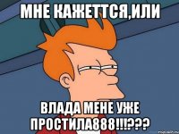 мне кажеттся,или Влада мене уже простила888!!!???