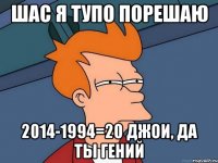 шас я тупо порешаю 2014-1994=20 джои, да ты гений