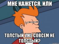 мне кажется, или толстый уже совсем не толстый?