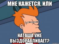 мне кажется, или Наташа уже выздоравливает?