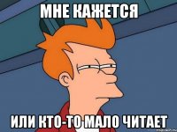 мне кажется или кто-то мало читает