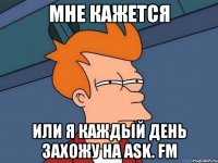 мне кажется или я каждый день захожу на ask. fm