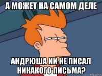 А МОЖЕТ НА САМОМ ДЕЛЕ АНДРЮША ИИ НЕ ПИСАЛ НИКАКОГО ПИСЬМА?