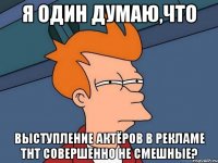 Я один думаю,что Выступление актёров в рекламе тнт совершенно не смешные?