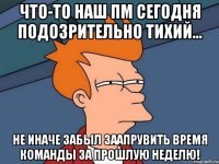 Что-то наш ПМ сегодня подозрительно тихий... не иначе забыл заапрувить время команды за прошлую неделю!