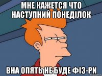 МНЕ КАЖЕТСЯ ЧТО НАСТУПНИЙ ПОНЕДІЛОК ВНА ОПЯТЬ НЕ БУДЕ ФІЗ-РИ