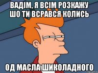 Вадім, я всім розкажу шо ти всрався колись Од масла шиколадного