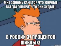 мне одному кажется что жирные всегда говорят что они худые! в россии 37 процентов жирных!