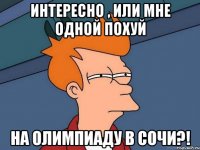 интересно , или мне одной похуй на олимпиаду в Сочи?!