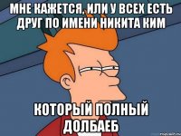 Мне кажется, или у всех есть друг по имени никита ким Который полный долбаеб