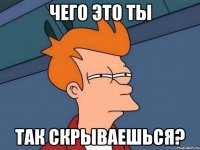 Чего это ты так скрываешься?