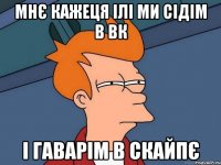 МНЄ КАЖЕЦЯ ІЛІ МИ СІДІМ В ВК І ГАВАРІМ В СКАЙПЄ