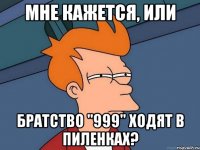 МНЕ КАЖЕТСЯ, ИЛИ БРАТСТВО "999" ХОДЯТ В ПИЛЕНКАХ?