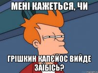 Мені кажеться, чи Грішкин капєйос вийде заїбісь?