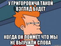 у григоровича такой взгляд будет когда он поймёт что мы не выучили слова