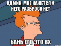 админ, мне кажется у него разброса нет бань его это вх