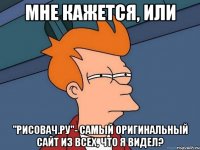 Мне кажется, или "рисовач.ру"- самый оригинальный сайт из всех, что я видел?