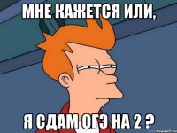 мне кажется или, я сдам ОГЭ на 2 ?