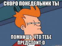 Скоро понедельник Ты помнишь что тебе предстоит:D