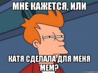 Мне кажется, или Катя сделала для меня мем?