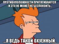 Противоположности притягиваются - и это не может не беспокоить... ...я ведь такой охуенный.