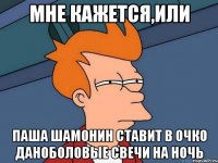 МНЕ КАЖЕТСЯ,ИЛИ ПАША ШАМОНИН СТАВИТ В ОЧКО ДАНОБОЛОВЫЕ СВЕЧИ НА НОЧЬ