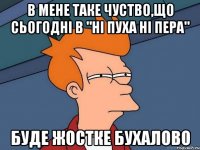 В мене таке чуство,що сьогодні в "Ні пуха ні пера" буде жостке бухалово