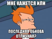 Мне кажется или Последняя обнова отличная?